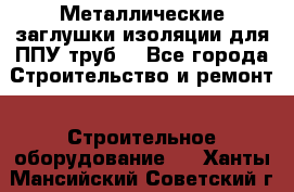 Металлические заглушки изоляции для ППУ труб. - Все города Строительство и ремонт » Строительное оборудование   . Ханты-Мансийский,Советский г.